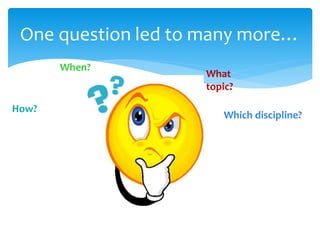 One question led to many more…
When?
Which discipline?
What
topic?
How?
 