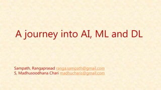 A journey into AI, ML and DL
Sampath, Rangaprasad ranga.sampath@gmail.com
S, Madhusoodhana Chari madhucharis@gmail.com
 