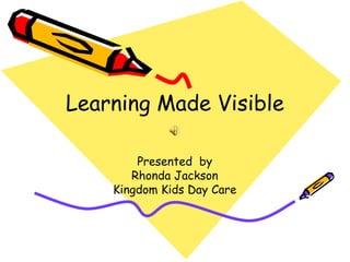 Learning Made Visible

        Presented by
       Rhonda Jackson
    Kingdom Kids Day Care
 