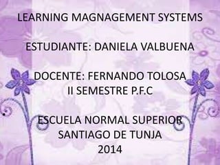 LEARNING MAGNAGEMENT SYSTEMS
ESTUDIANTE: DANIELA VALBUENA
DOCENTE: FERNANDO TOLOSA
II SEMESTRE P.F.C
ESCUELA NORMAL SUPERIOR
SANTIAGO DE TUNJA
2014
•
 