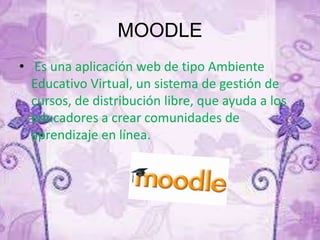 MOODLE
• Es una aplicación web de tipo Ambiente
Educativo Virtual, un sistema de gestión de
cursos, de distribución libre, que ayuda a los
educadores a crear comunidades de
aprendizaje en línea.
 