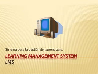 Sistema para la gestión del aprendizaje.

LEARNING MANAGEMENT SYSTEM
LMS
 