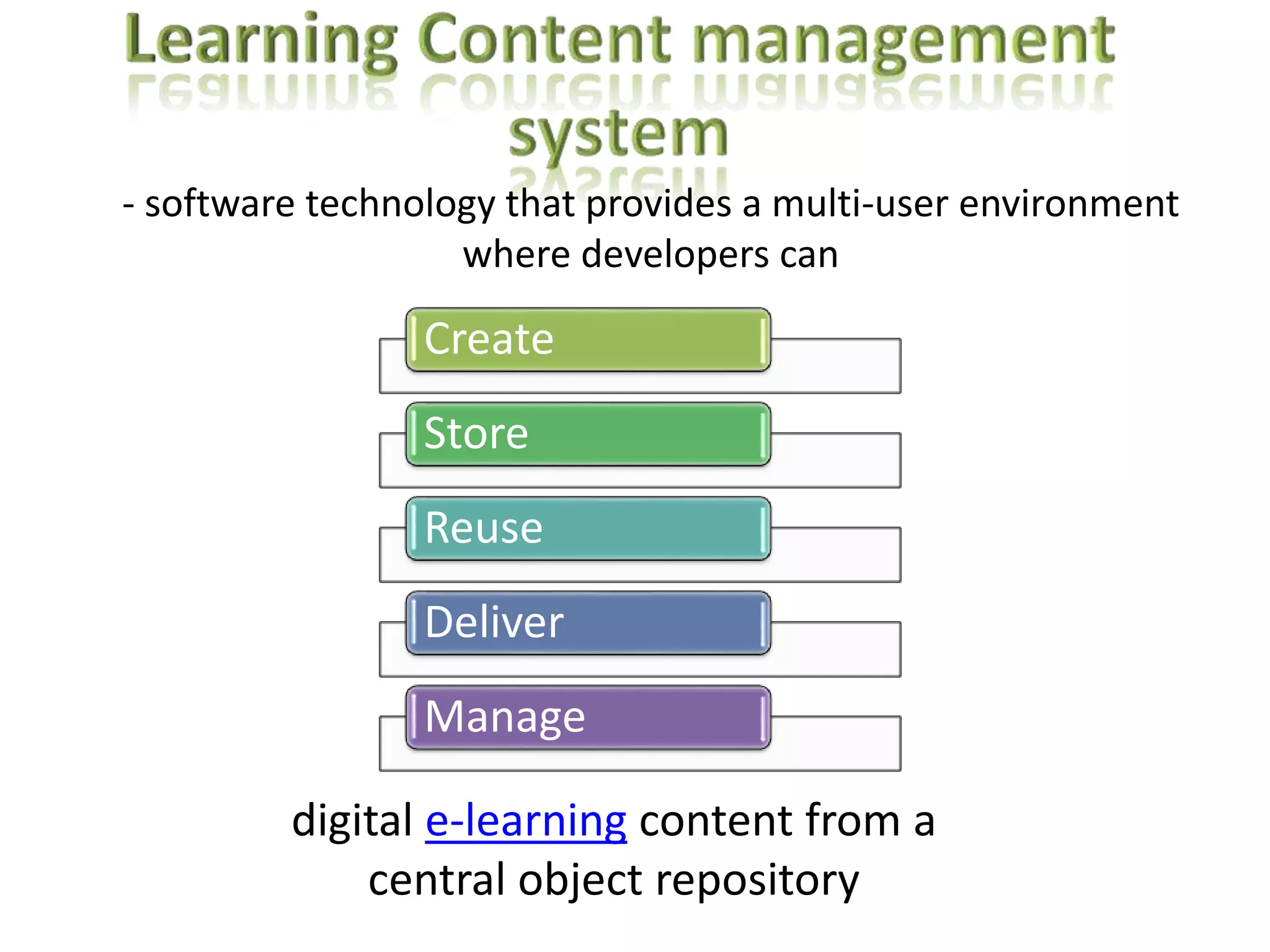 - software technology that provides a multi-user environment
where developers can

Create
Store
Reuse
Deliver
Manage
digital e-learning content from a
central object repository

 