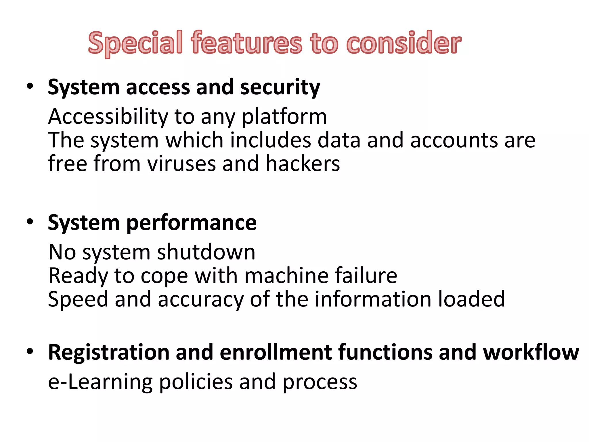 • System access and security
Accessibility to any platform
The system which includes data and accounts are
free from viruses and hackers

• System performance
No system shutdown
Ready to cope with machine failure
Speed and accuracy of the information loaded
• Registration and enrollment functions and workflow
e-Learning policies and process

 