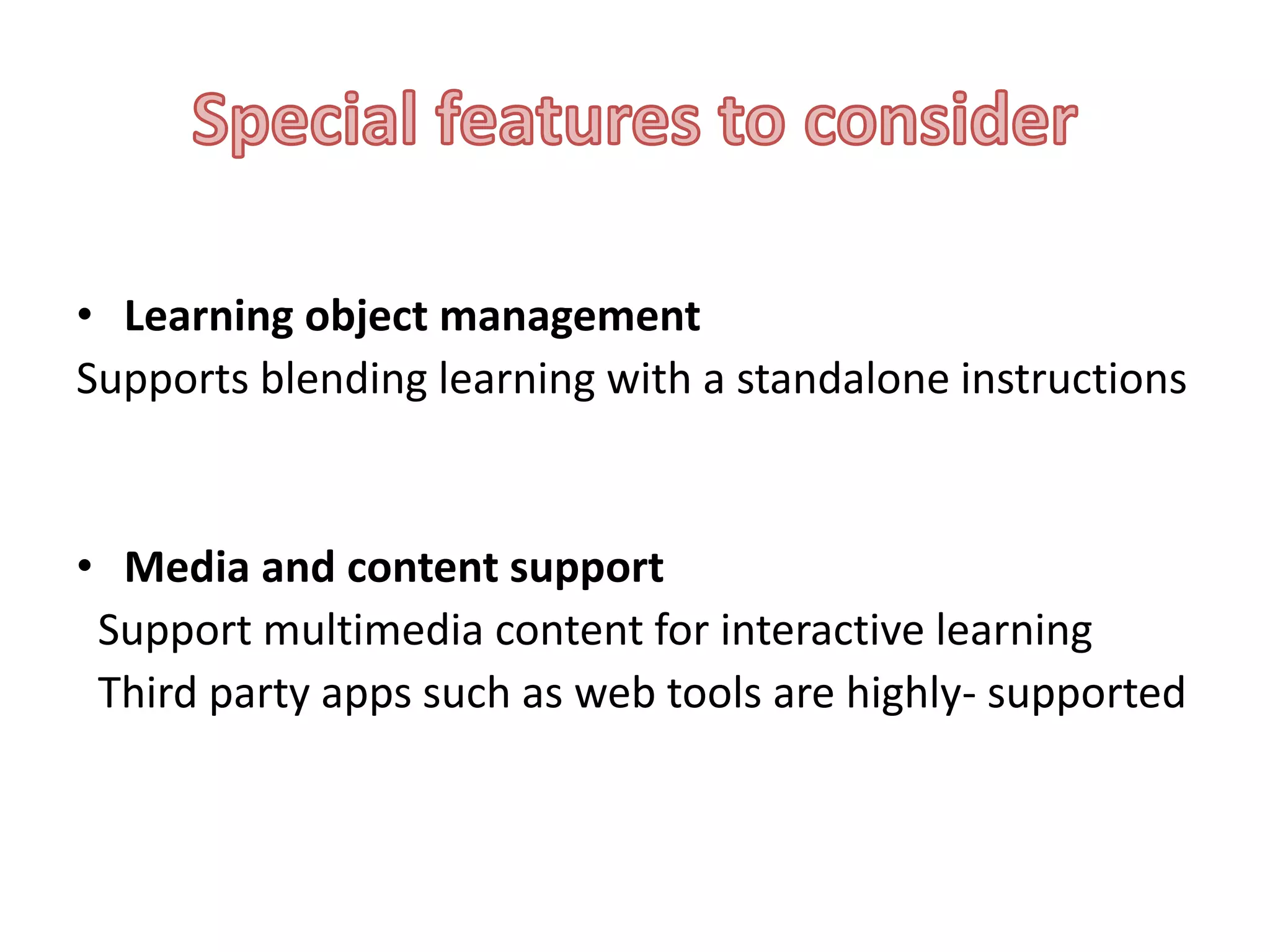 • Learning object management
Supports blending learning with a standalone instructions

• Media and content support
Support multimedia content for interactive learning
Third party apps such as web tools are highly- supported

 