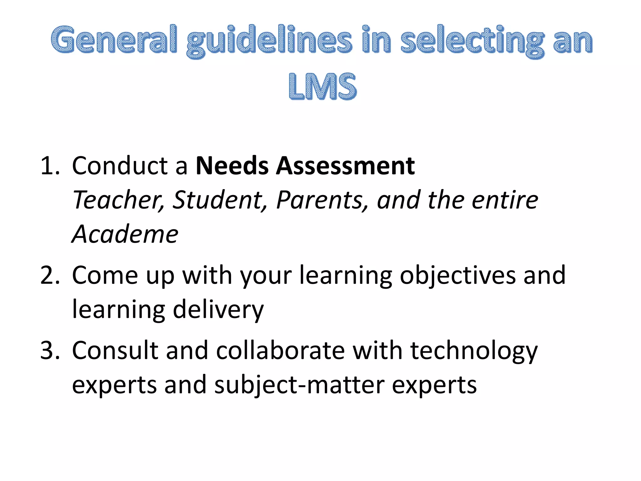 1. Conduct a Needs Assessment
Teacher, Student, Parents, and the entire
Academe
2. Come up with your learning objectives and
learning delivery
3. Consult and collaborate with technology
experts and subject-matter experts

 