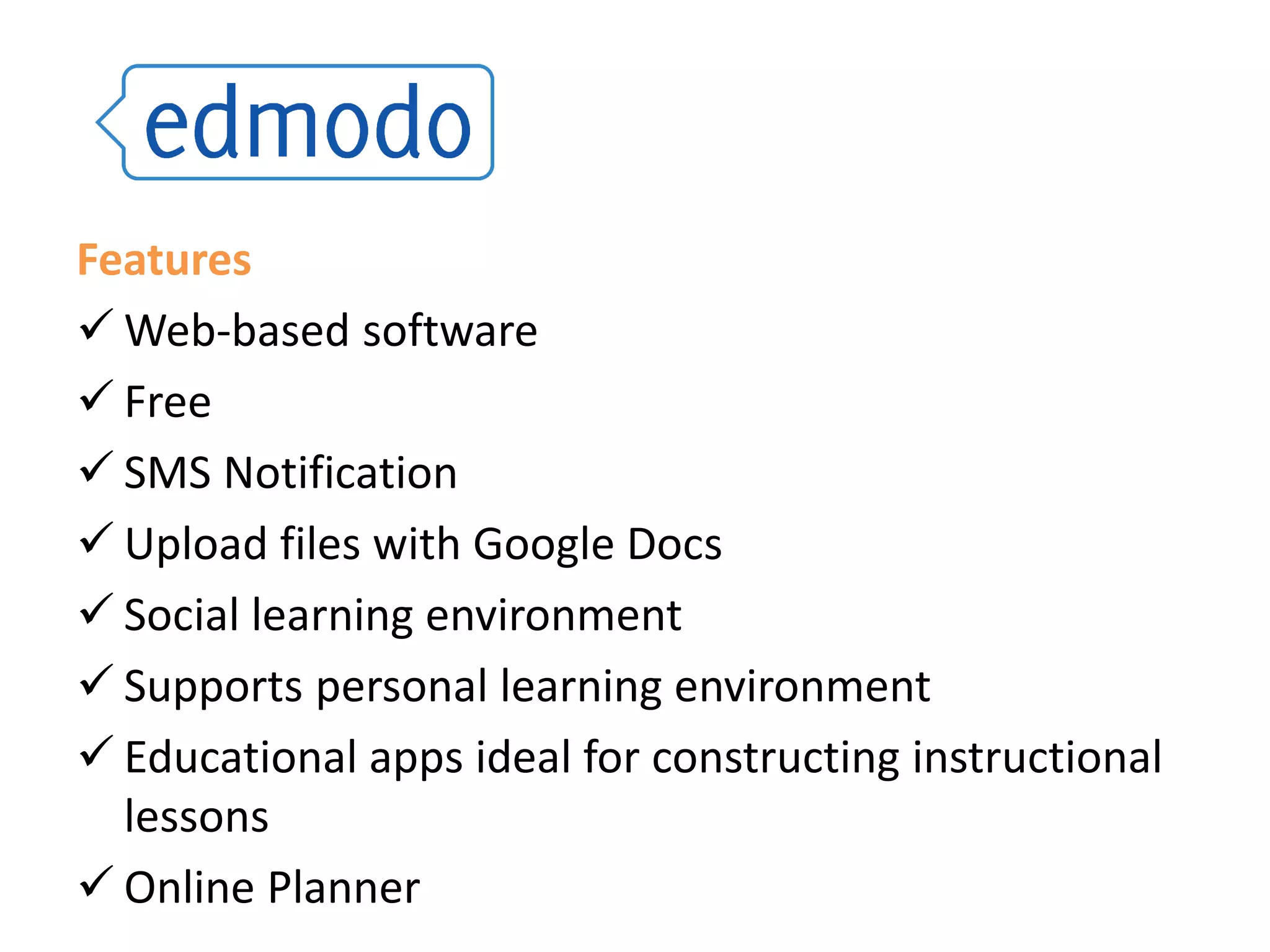 Features
 Web-based software
 Free
 SMS Notification
 Upload files with Google Docs
 Social learning environment
 Supports personal learning environment
 Educational apps ideal for constructing instructional
lessons
 Online Planner

 