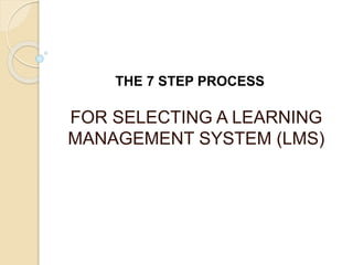 FOR SELECTING A LEARNING
MANAGEMENT SYSTEM (LMS)
THE 7 STEP PROCESS
 
