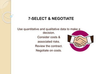 Use quantitative and qualitative data to make a
decision.
Consider costs &
associated risks.
Review the contract.
Negotiate on costs.
7-SELECT & NEGOTIATE
 