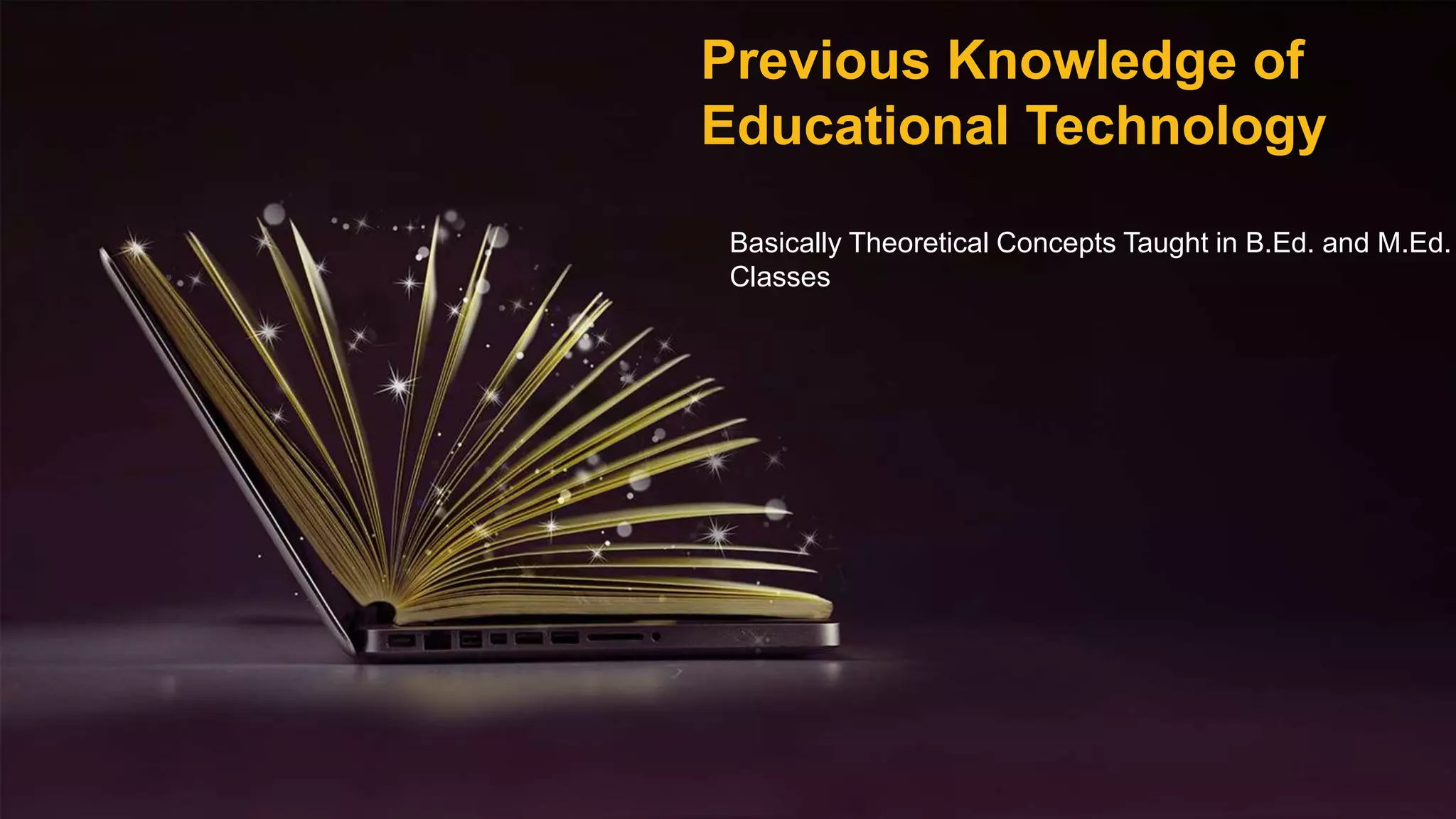 Previous Knowledge of
Educational Technology
Basically Theoretical Concepts Taught in B.Ed. and M.Ed.
Classes
 