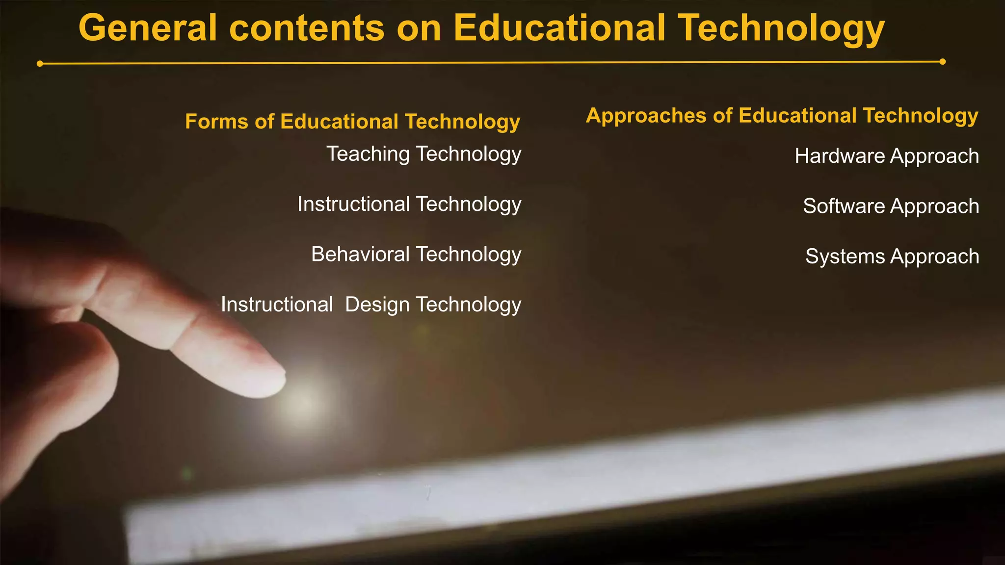 General contents on Educational Technology
Forms of Educational Technology
Teaching Technology
Instructional Technology
Behavioral Technology
Instructional Design Technology
Approaches of Educational Technology
Hardware Approach
Software Approach
Systems Approach
 