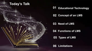 Today’s Talk
Concept of an LMS
02
Need of LMS
03
Types of LMS
05
Educational Technology
01
Limitations
06
Functions of LMS
04
 