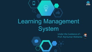 Learning Management
System
Under the Guidance of :
Prof. Raj Kumar Mohanta
 