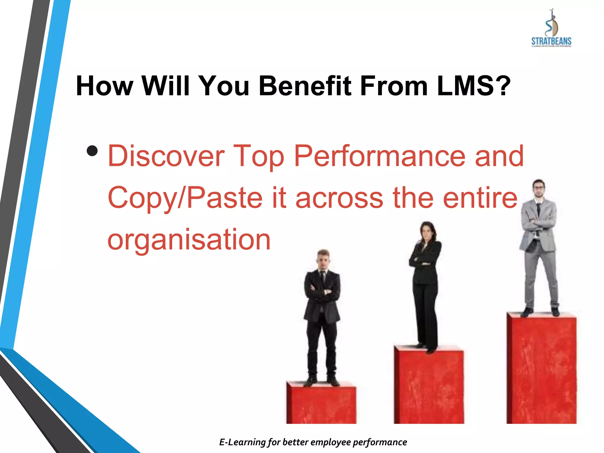 • Discover Top Performance and
Copy/Paste it across the entire
organisation
How Will You Benefit From LMS?
E-Learning for better employee performance
 