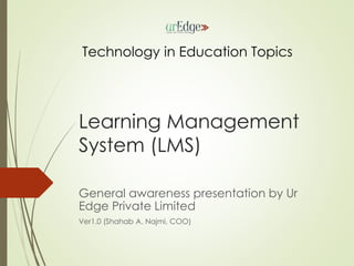 Learning Management
System (LMS)
General awareness presentation by Ur
Edge Private Limited
Ver1.0 (Shahab A. Najmi, COO)
Technology in Education Topics
 