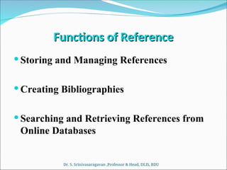 Functions of Reference
Functions of Reference
 Storing and Managing References
 Creating Bibliographies
 Searching and Retrieving References from
Online Databases
Dr. S. Srinivasaragavan ,Professor & Head, DLIS, BDU
 