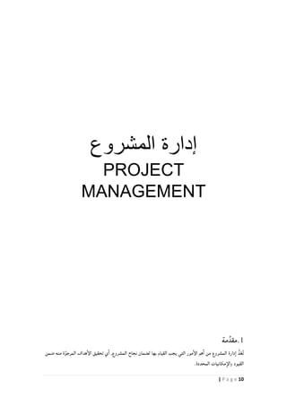 11| P a g e
‫المشروع‬ ‫إدارة‬
PROJECT
MANAGEMENT
1.‫مة‬ِّ‫مقد‬
‫نجاح‬ ‫لضمان‬ ‫بها‬ ‫القيام‬ ‫يجب‬ ‫التي‬ ‫مور‬‫الإ‬ ‫هم‬‫ا‬ ‫من‬ ‫المشروع‬ ‫دارة‬‫ا‬ ُّ‫د‬ّ‫ع‬ُ‫ت‬‫ضمن‬ ‫منه‬ ‫ة‬َّ‫المرجو‬ ‫هداف‬‫الإ‬ ‫تحقيق‬ ‫ي‬‫ا‬ ,‫المشروع‬
.‫المحددة‬ ‫مكانيات‬‫والإ‬ ‫القيود‬
 