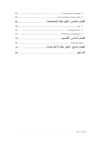4| P a g e
4.4.‫مخطط‬‫السياق‬(Context Diagram)....................................................................................11
5.4.‫مخطط‬‫تدفق‬‫البيانات‬(Data Flow Diagram.............................................................................11
‫الفصل‬‫الخامس‬:‫حليل‬َ‫ت‬‫ظام‬ِّ‫ن‬‫يات‬ِّ‫ئ‬‫ا‬َ‫ص‬‫ح‬ِّ‫اإل‬..............................61
5.1.‫مة‬ِّ‫مقد‬..................................................................................................................12
5.2.‫ضافة‬‫ا‬‫شكال‬‫ا‬‫حصائيات‬‫للأ‬................................................................................................70
5.3.‫نواع‬‫ا‬‫حصائيات‬‫الإ‬‫التي‬‫يقدمها‬Moodle...................................................................................71
‫الفصل‬‫السادس‬:‫صميم‬َّ‫ت‬‫ال‬..............................................42
‫المع‬‫مارية‬‫المستخدمة‬:....................................................................................................72
‫الفصل‬‫السابع‬:‫يز‬ ِّ‫ج‬ْ‫ن‬َ‫ت‬‫ام‬َ‫ظ‬ِّ‫ن‬‫ات‬َ‫ض‬‫ا‬ َ‫ْتر‬‫ع‬ ِّ‫اإل‬..............................46
‫المراجع‬..............................................................11
 
