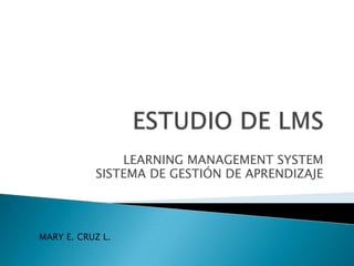 LEARNING MANAGEMENT SYSTEM
SISTEMA DE GESTIÓN DE APRENDIZAJE
MARY E. CRUZ L.
 