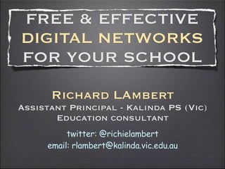FREE & EFFECTIVE
DIGITAL NETWORKS
FOR YOUR SCHOOL
      Richard LAmbert
Assistant Principal - Kalinda PS (Vic)
       Education consultant
          twitter: @richielambert
     email: rlambert@kalinda.vic.edu.au
 