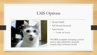 LMS Options
• Hosted (SaaS)
• Self-Hosted (licensed)
• Open Source
• Usually self hosted
*SCORM complaint (meaning it can be
used in other platforms) shareable
content object reference model
 
