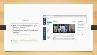 Canvas
• One of the most popular Open-
Sourced options
• SaaS and self-hosted open source
options
• Free SaaS options too!
• https://www.canvaslms.com/try-
canvas
 