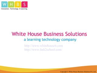 White House Business Solutions Copyright © White House Business Solutions Pvt. Ltd. Innovation. Technology. E-Learning. a learning technology company http://www.whitehouseit.com http://www.link2school.com 