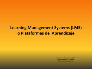 Learning Management Systems (LMS)
   o Plataformas de Aprendizaje




                     Universidad Galileo, Guatemala C.A.
                      Curso: Introducción al e-Learning
                         Estudiante: Karen Alegría H.
 