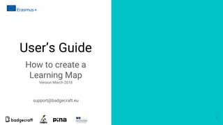 User’s Guide
How to create a
Learning Map
Version March 2018
1
support@badgecraft.eu
 