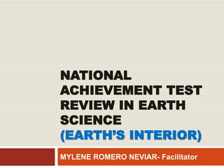 NATIONAL
ACHIEVEMENT TEST
REVIEW IN EARTH
SCIENCE
(EARTH’S INTERIOR)
MYLENE ROMERO NEVIAR- Facilitator
 