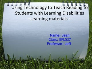 Using Technology to Teach Reading to Students with Learning Disabilities --Learning materials -- Name: Jean Class: EFL537 Professor: Jeff  