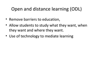 Open and distance learning (ODL) Remove barriers to education, Allow students to study what they want, when they want and where they want. Use of technology to mediate learning 