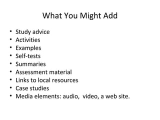 What You Might Add Study advice Activities Examples Self-tests Summaries Assessment material Links to local resources Case studies Media elements: audio,  video, a web site. 
