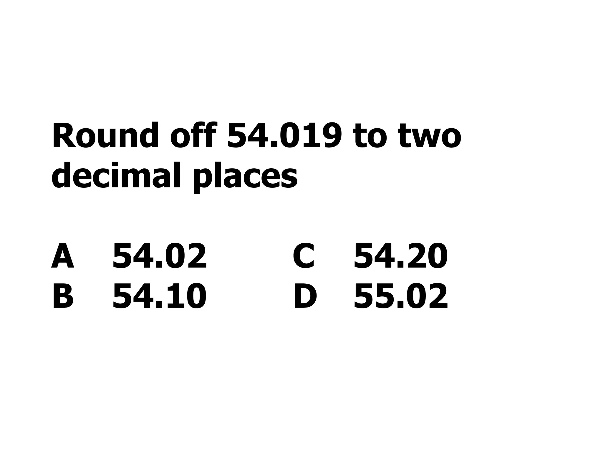 Round off 54.019 to two decimal places A 54.02 C 54.20 B 54.10 D 55.02 