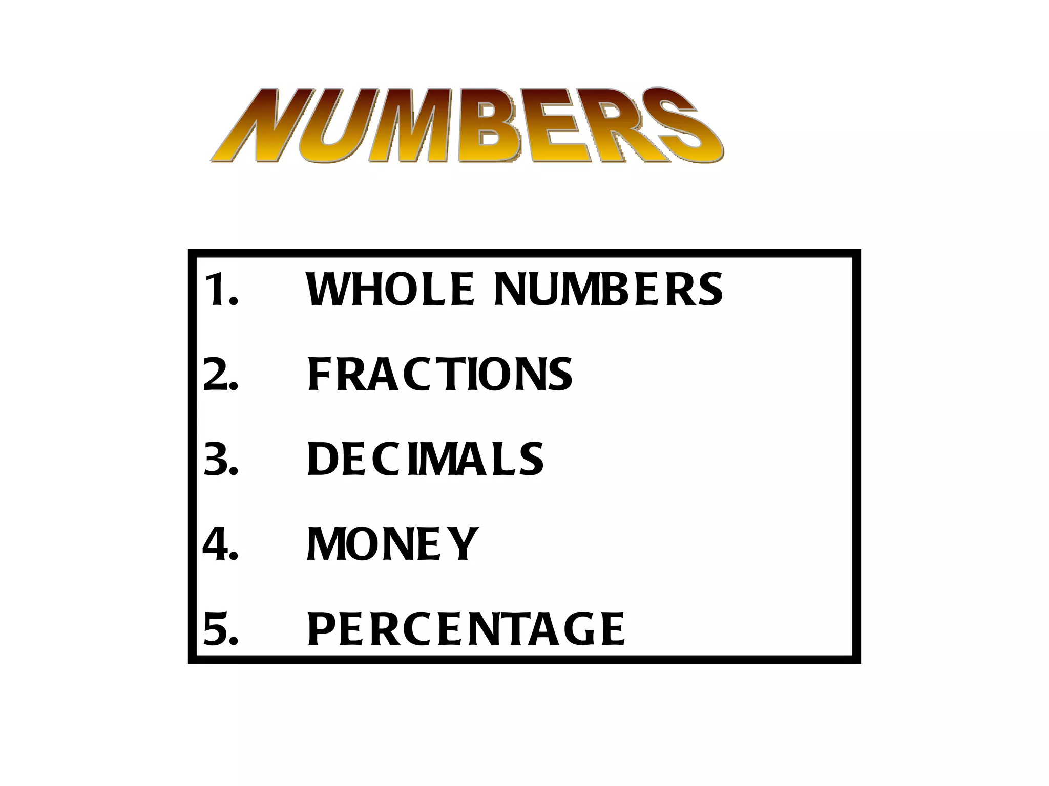 NUMBERS 1. WHOLE NUMBERS 2. FRACTIONS 3. DECIMALS  4. MONEY 5. PERCENTAGE 