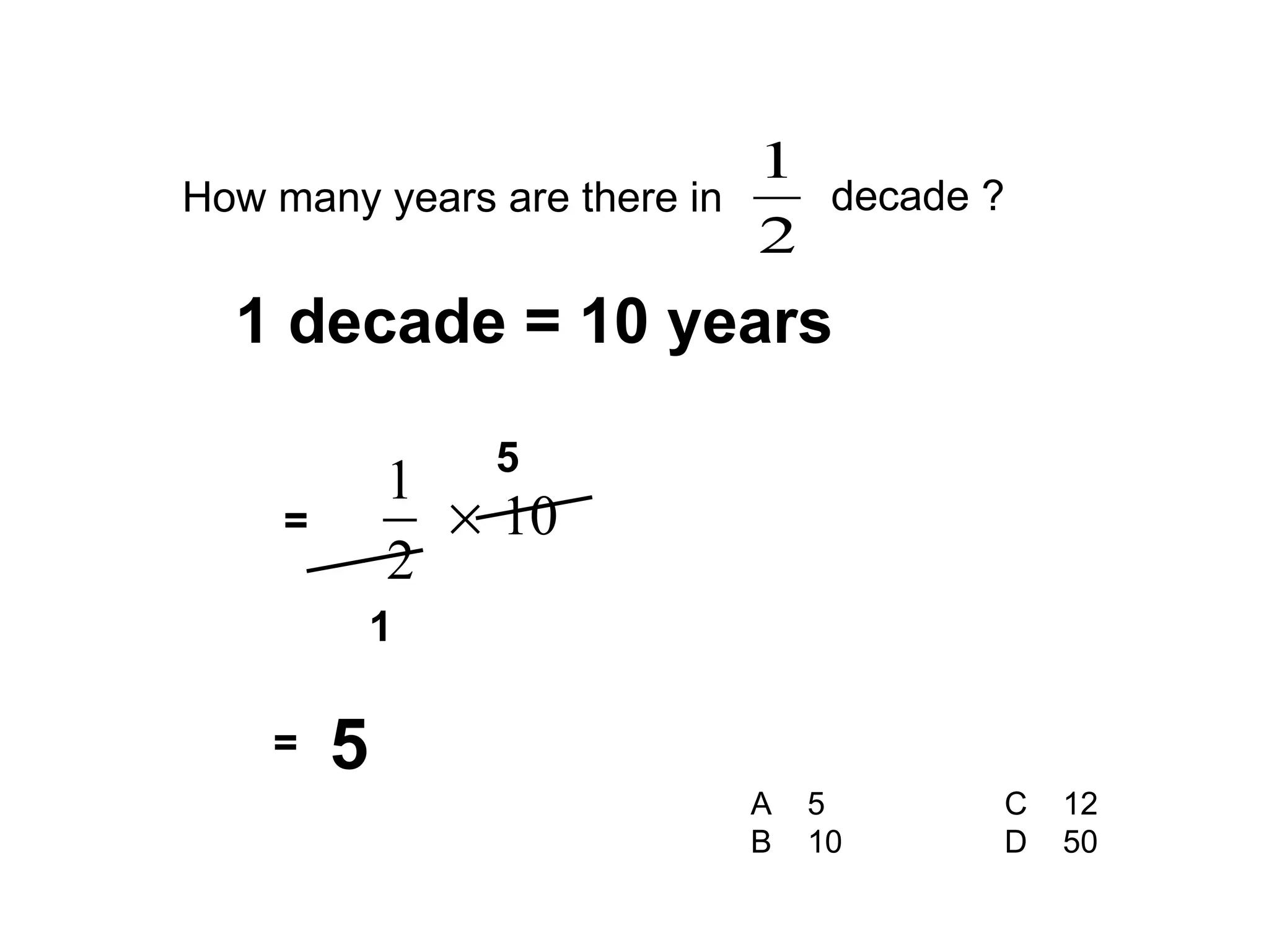 How many years are there in   decade ? A  5 C  12 B  10 D  50 = 1 5 = 5 1 decade = 10 years 