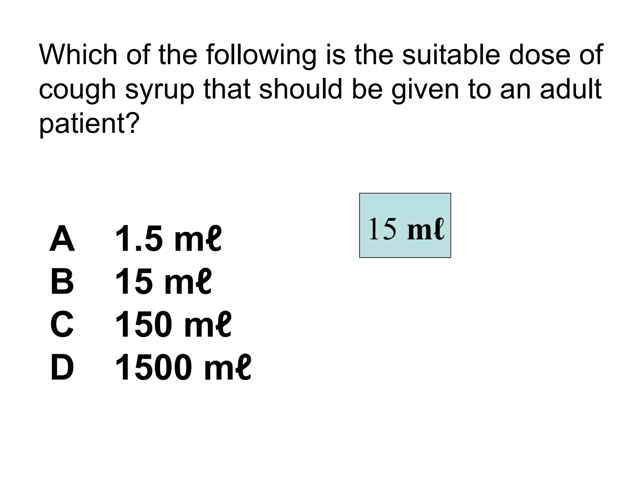 Which of the following is the suitable dose of cough syrup that should be given to an adult patient? A 1.5 mℓ B 15 mℓ C 150 mℓ D 1500 mℓ 15  mℓ   