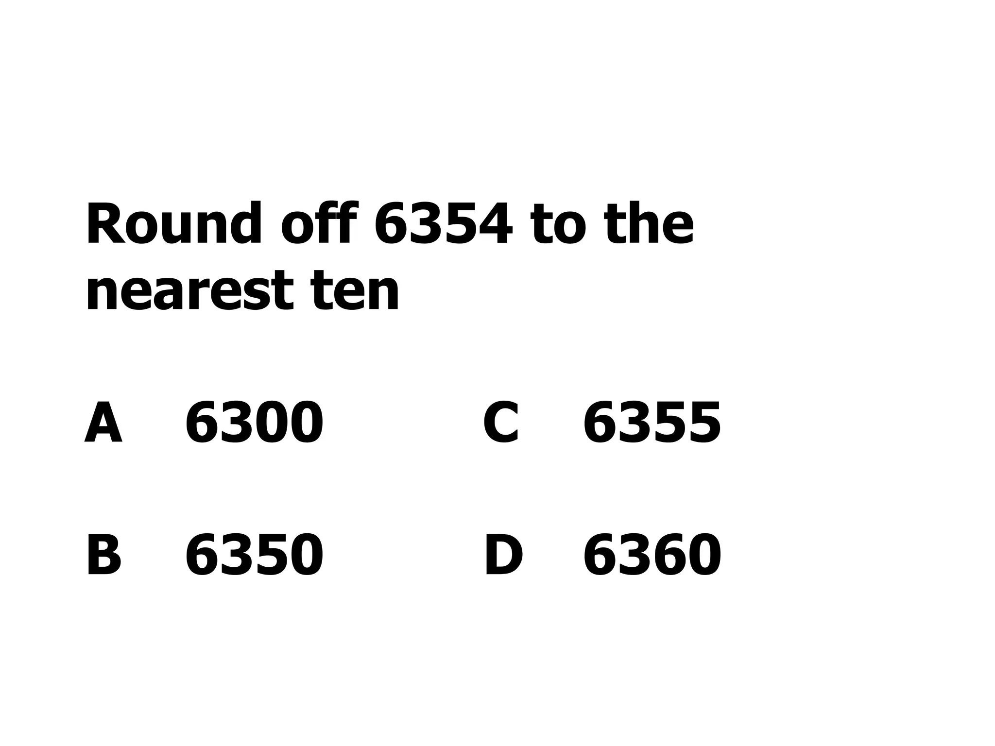 Round off 6354 to the nearest ten  A 6300 C 6355 B 6350 D 6360 