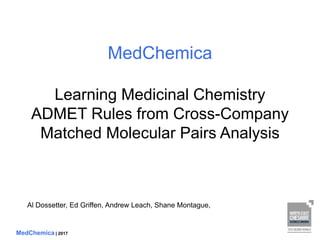 MedChemica | 2017
MedChemica
Learning Medicinal Chemistry
ADMET Rules from Cross-Company
Matched Molecular Pairs Analysis
Al Dossetter, Ed Griffen, Andrew Leach, Shane Montague,
 