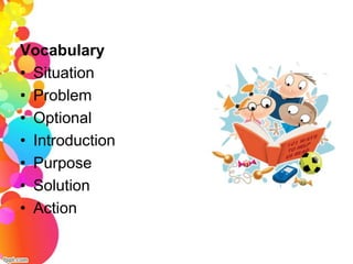 Vocabulary
• Situation
• Problem
• Optional
• Introduction
• Purpose
• Solution
• Action
 