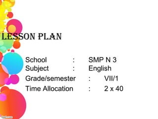 LESSON PLAN

    School         :   SMP N 3
    Subject        :   English
    Grade/semester     :    VII/1
    Time Allocation    :    2 x 40
 