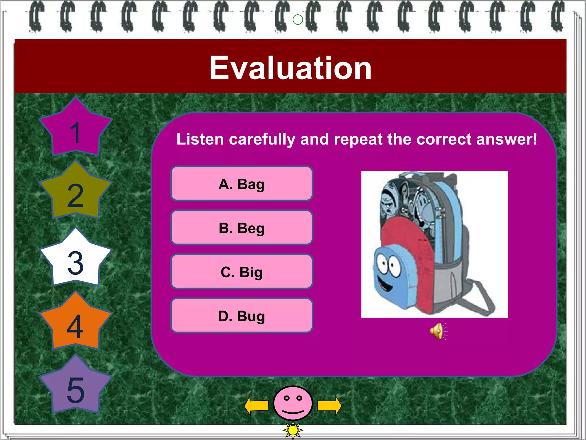 Evaluation
1   Listen carefully and repeat the correct answer!

         A. Bag
2
         B. Beg

3        C. Big


         D. Bug
4
5
 