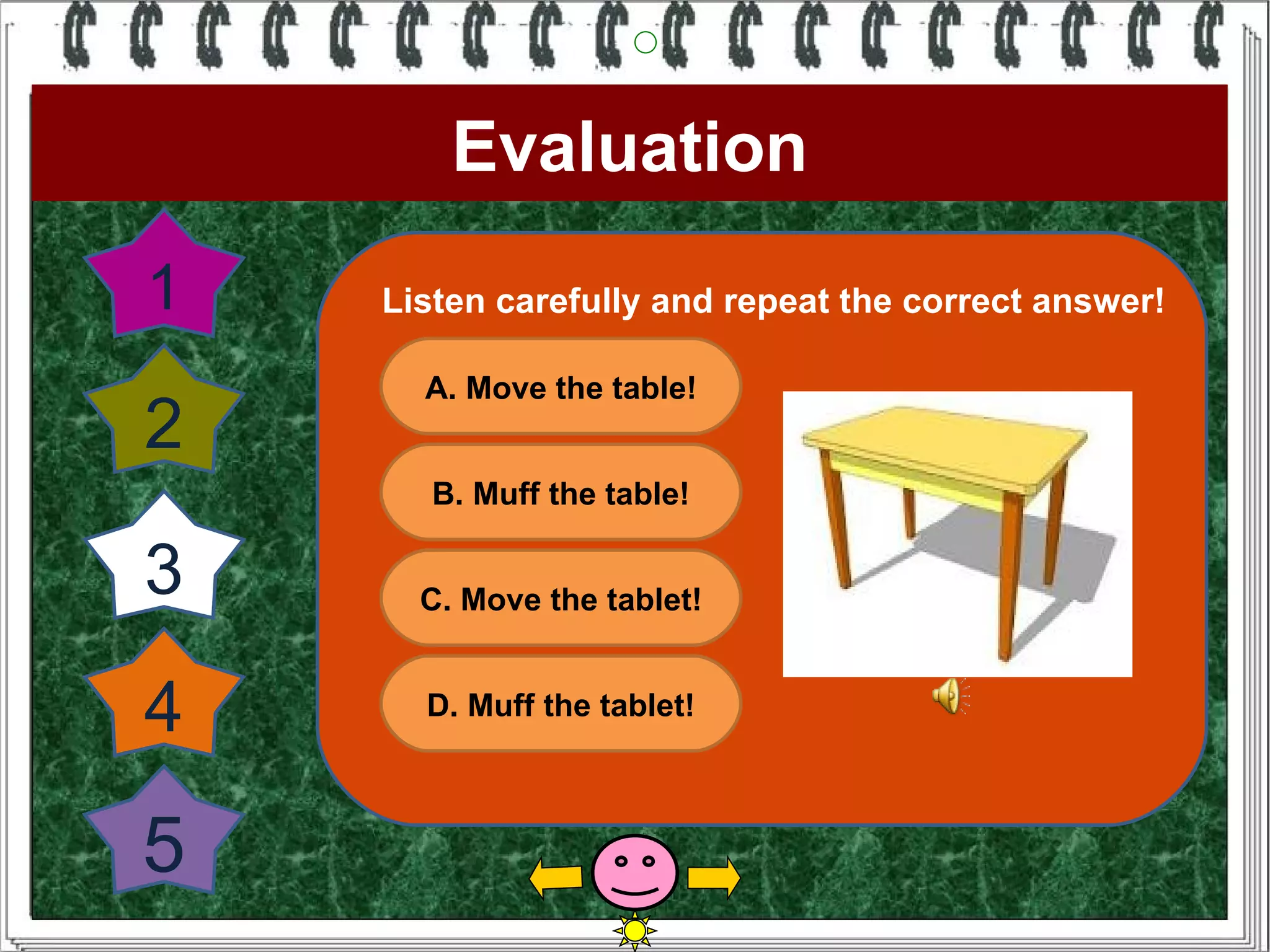 Evaluation
1   Listen carefully and repeat the correct answer!

      A. Move the table!
2
       B. Muff the table!

3     C. Move the tablet!


4     D. Muff the tablet!



5
 