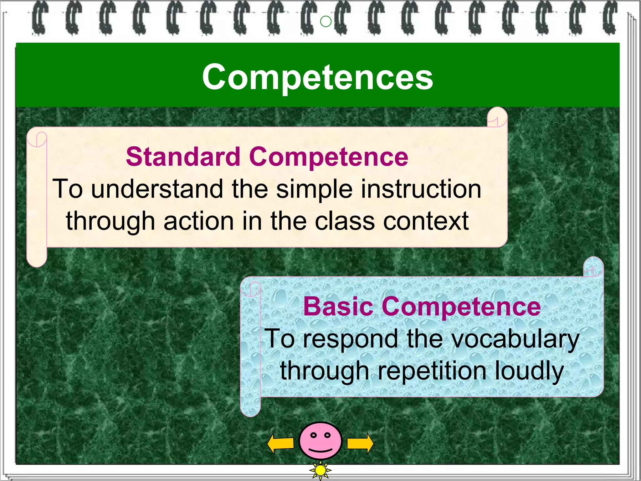 Competences

      Standard Competence
To understand the simple instruction
 through action in the class context


                    Basic Competence
                 To respond the vocabulary
                  through repetition loudly
 