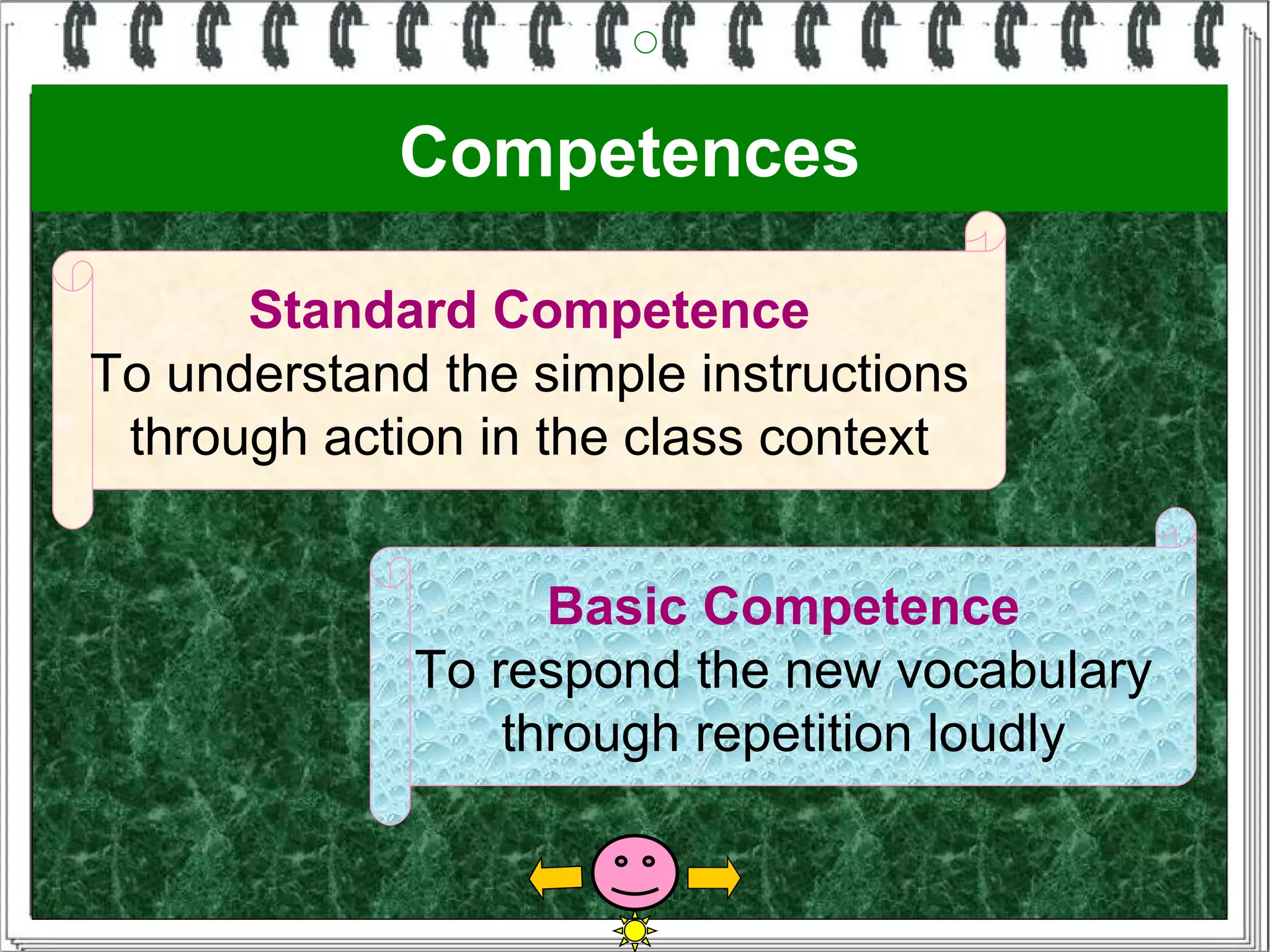 Competences

      Standard Competence
To understand the simple instructions
 through action in the class context


                   Basic Competence
             To respond the new vocabulary
                 through repetition loudly
 