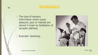 Sensitization
The type of sensory
information which cause
pleasure, pain or interest are
stored in brain by facilitation of
synaptic pathway.
Example- Spanking.
10
Saturday, July 29,
2017
HIGHER FUNCTIONS OF BRAIN.
 