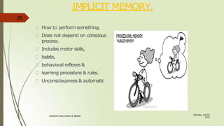 IMPLICIT MEMORY.
26
How to perform something.
Does not depend on conscious
process.
Includes motor skills,
habits,
behavioral reflexes &
learning procedure & rules.
Unconsciousness & automatic
Saturday, July 29,
2017
HIGHER FUNCTIONS OF BRAIN.
 