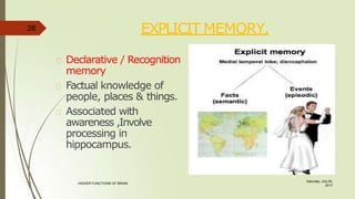 EXPLICIT MEMORY.
Declarative / Recognition
memory
Factual knowledge of
people, places & things.
Associated with
awareness ,Involve
processing in
hippocampus.
28
Saturday, July 29,
2017
HIGHER FUNCTIONS OF BRAIN.
 