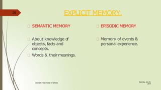 EXPLICIT MEMORY.
Saturday, July 29,
2017
HIGHER FUNCTIONS OF BRAIN.
About knowledge of
objects, facts and
concepts.
Words & theirmeanings.
SEMANTIC MEMORY EPISODIC MEMORY
Memory of events &
personal experience.
29
 