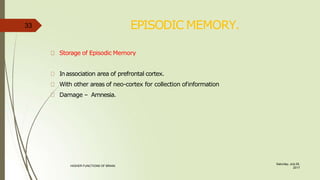 EPISODIC MEMORY.
Saturday, July 29,
2017
HIGHER FUNCTIONS OF BRAIN.
Storage of Episodic Memory
Inassociation area of prefrontal cortex.
With other areas of neo-cortex for collection ofinformation
Damage – Amnesia.
33
 
